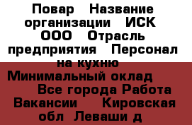 Повар › Название организации ­ ИСК, ООО › Отрасль предприятия ­ Персонал на кухню › Минимальный оклад ­ 15 000 - Все города Работа » Вакансии   . Кировская обл.,Леваши д.